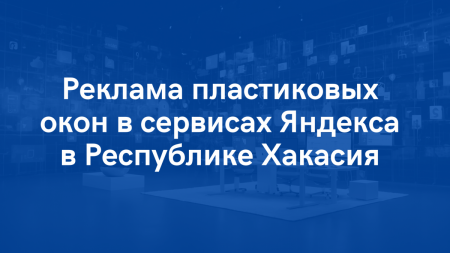 Реклама пластиковых окон в сервисах Яндекса по Республике Хакасия