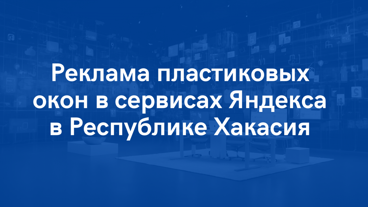 Реклама пластиковых окон в сервисах Яндекса по Республике Хакасия