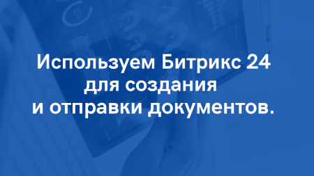 Используем Битрикс 24 для создания и отправки документов